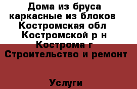 Дома из бруса, каркасные из блоков - Костромская обл., Костромской р-н, Кострома г. Строительство и ремонт » Услуги   